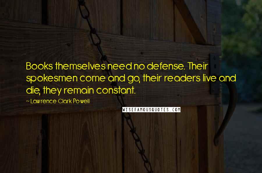 Lawrence Clark Powell Quotes: Books themselves need no defense. Their spokesmen come and go, their readers live and die, they remain constant.