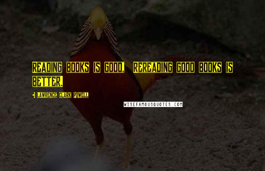 Lawrence Clark Powell Quotes: Reading books is good, Rereading good books is better.