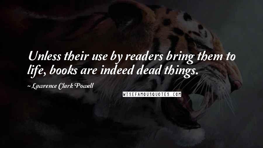 Lawrence Clark Powell Quotes: Unless their use by readers bring them to life, books are indeed dead things.