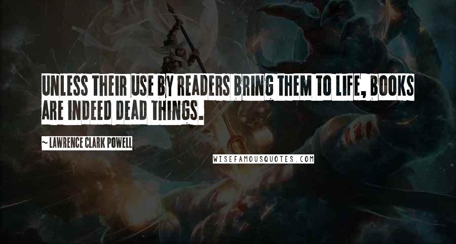 Lawrence Clark Powell Quotes: Unless their use by readers bring them to life, books are indeed dead things.