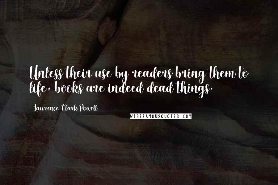 Lawrence Clark Powell Quotes: Unless their use by readers bring them to life, books are indeed dead things.