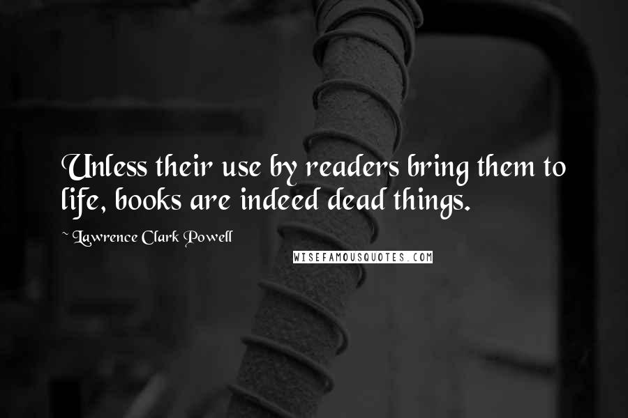 Lawrence Clark Powell Quotes: Unless their use by readers bring them to life, books are indeed dead things.