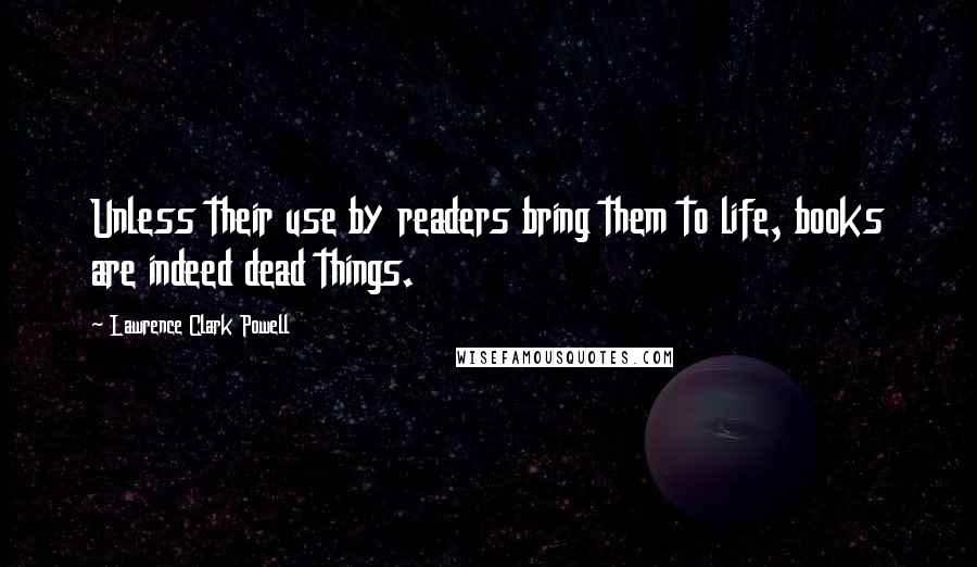 Lawrence Clark Powell Quotes: Unless their use by readers bring them to life, books are indeed dead things.