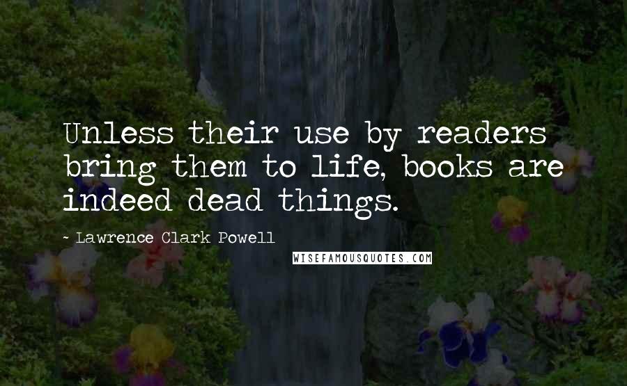 Lawrence Clark Powell Quotes: Unless their use by readers bring them to life, books are indeed dead things.