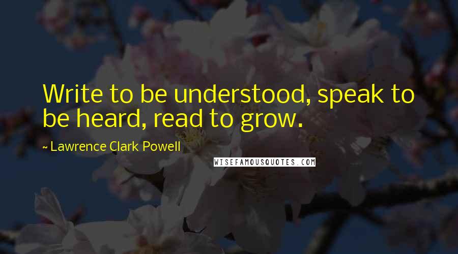 Lawrence Clark Powell Quotes: Write to be understood, speak to be heard, read to grow.