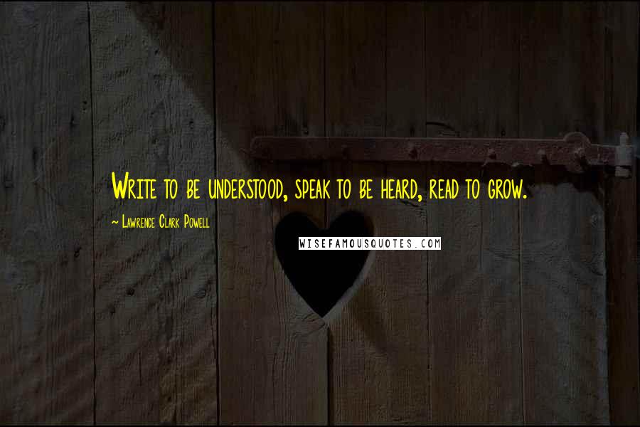 Lawrence Clark Powell Quotes: Write to be understood, speak to be heard, read to grow.