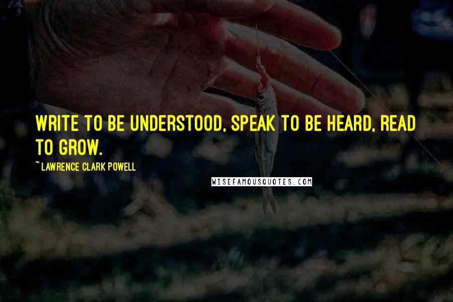 Lawrence Clark Powell Quotes: Write to be understood, speak to be heard, read to grow.