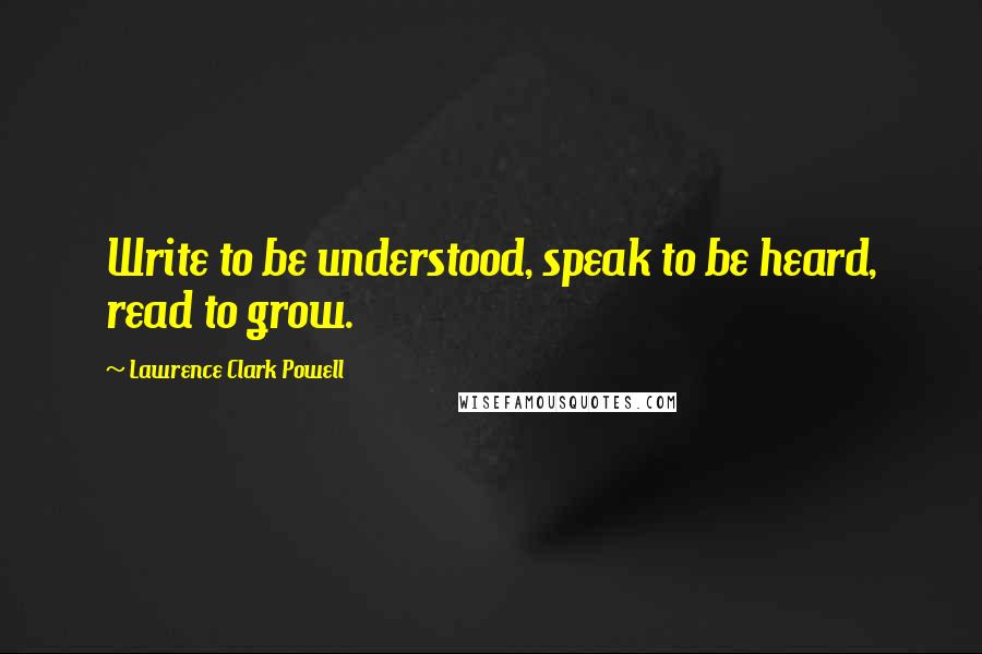 Lawrence Clark Powell Quotes: Write to be understood, speak to be heard, read to grow.
