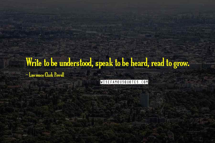 Lawrence Clark Powell Quotes: Write to be understood, speak to be heard, read to grow.