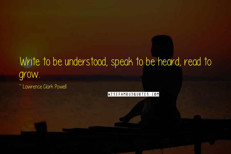 Lawrence Clark Powell Quotes: Write to be understood, speak to be heard, read to grow.