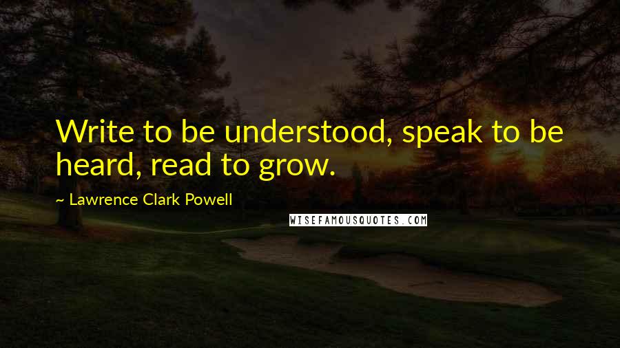 Lawrence Clark Powell Quotes: Write to be understood, speak to be heard, read to grow.