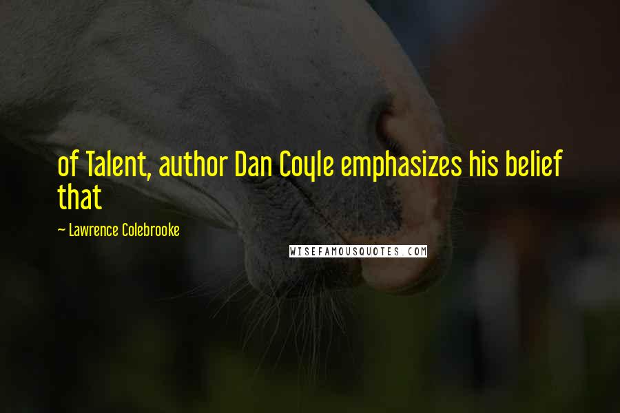 Lawrence Colebrooke Quotes: of Talent, author Dan Coyle emphasizes his belief that