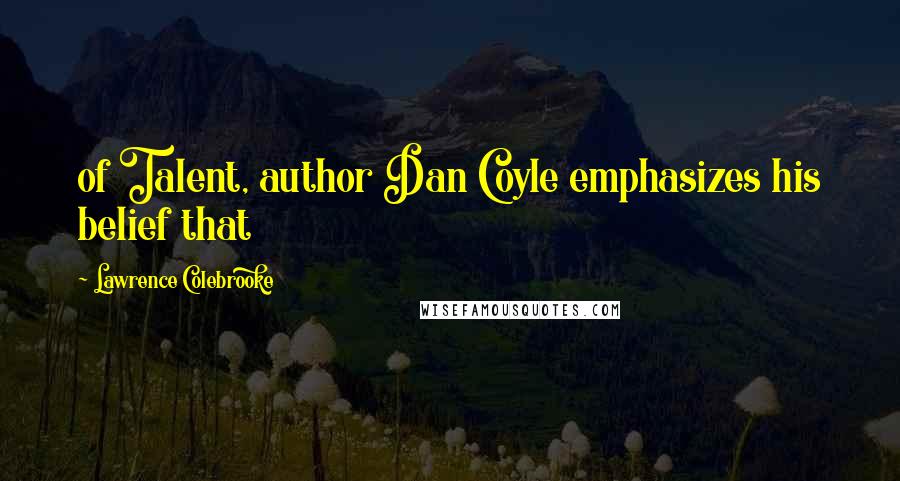 Lawrence Colebrooke Quotes: of Talent, author Dan Coyle emphasizes his belief that