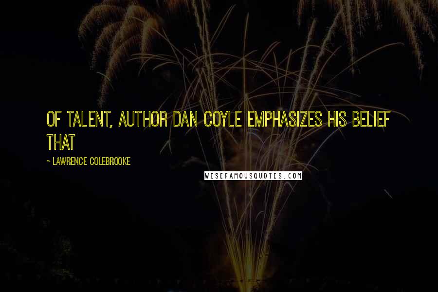 Lawrence Colebrooke Quotes: of Talent, author Dan Coyle emphasizes his belief that