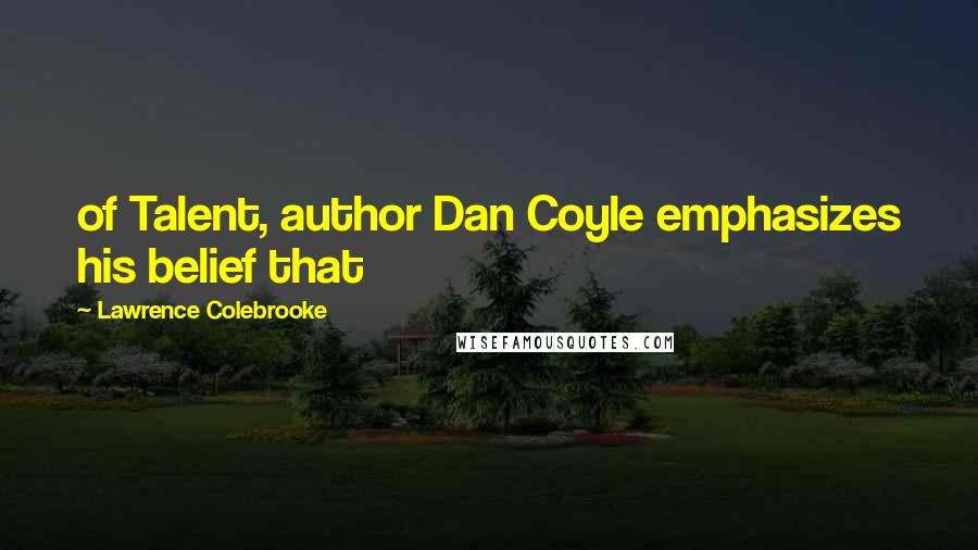 Lawrence Colebrooke Quotes: of Talent, author Dan Coyle emphasizes his belief that