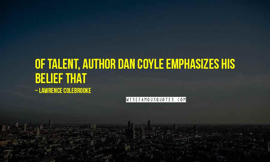 Lawrence Colebrooke Quotes: of Talent, author Dan Coyle emphasizes his belief that