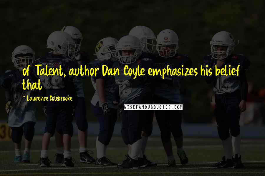 Lawrence Colebrooke Quotes: of Talent, author Dan Coyle emphasizes his belief that