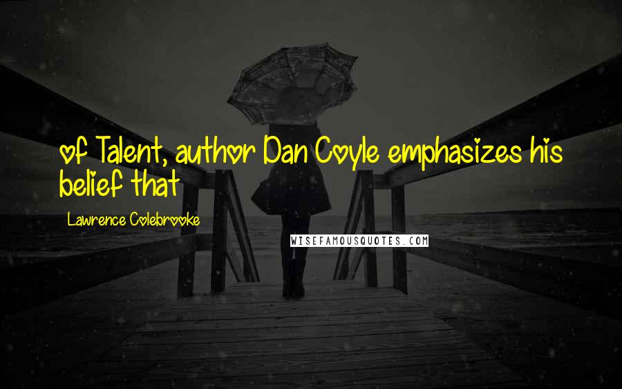 Lawrence Colebrooke Quotes: of Talent, author Dan Coyle emphasizes his belief that