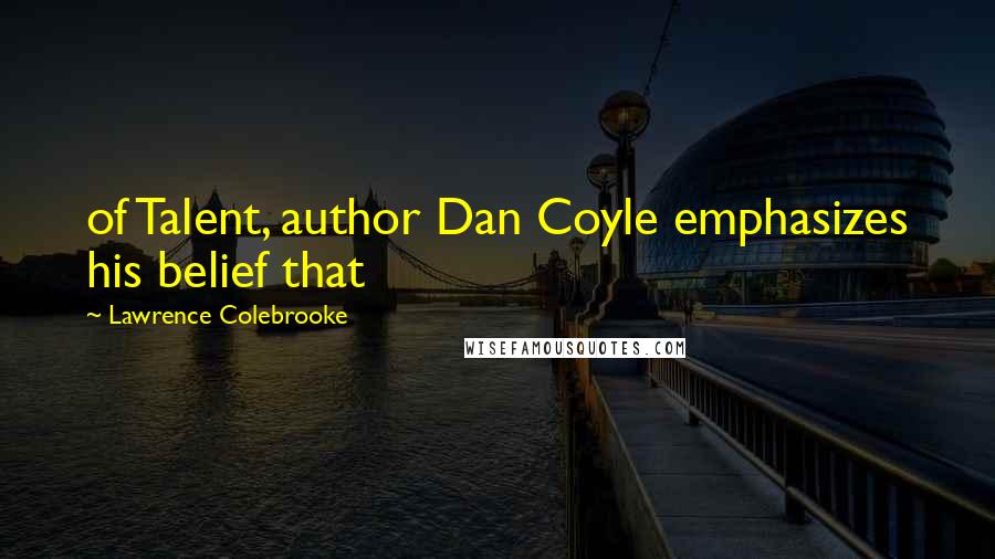 Lawrence Colebrooke Quotes: of Talent, author Dan Coyle emphasizes his belief that