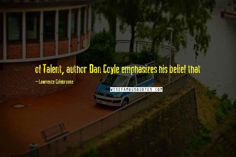 Lawrence Colebrooke Quotes: of Talent, author Dan Coyle emphasizes his belief that