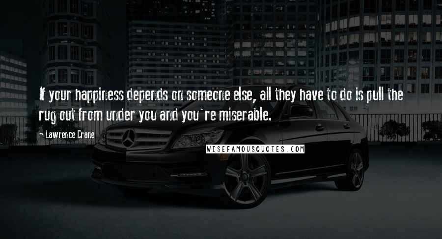 Lawrence Crane Quotes: If your happiness depends on someone else, all they have to do is pull the rug out from under you and you're miserable.