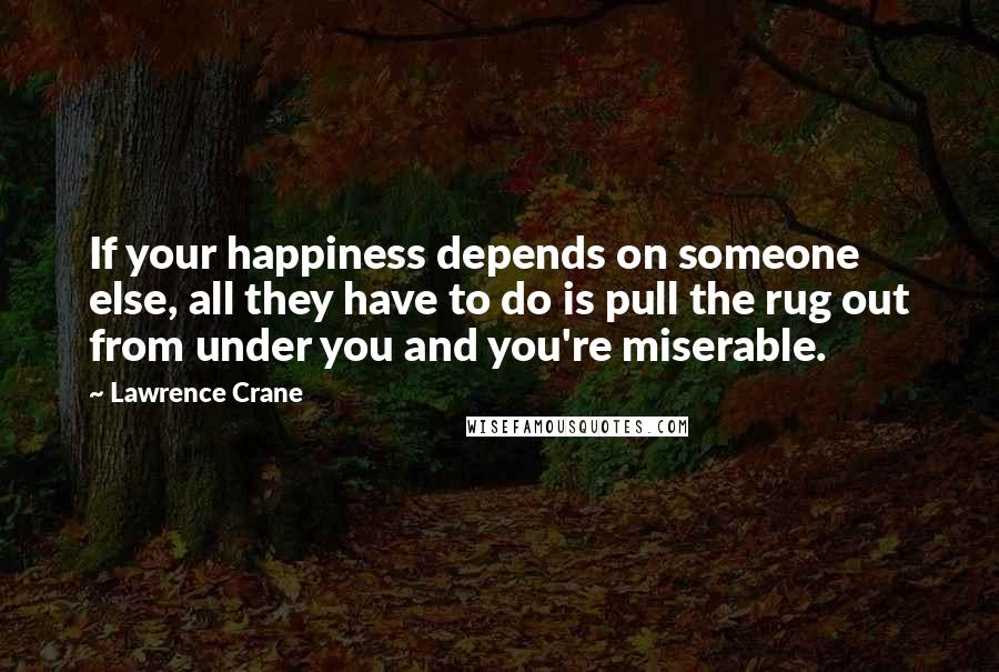 Lawrence Crane Quotes: If your happiness depends on someone else, all they have to do is pull the rug out from under you and you're miserable.