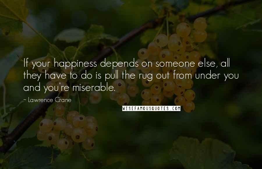 Lawrence Crane Quotes: If your happiness depends on someone else, all they have to do is pull the rug out from under you and you're miserable.