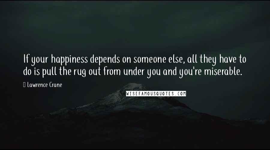 Lawrence Crane Quotes: If your happiness depends on someone else, all they have to do is pull the rug out from under you and you're miserable.