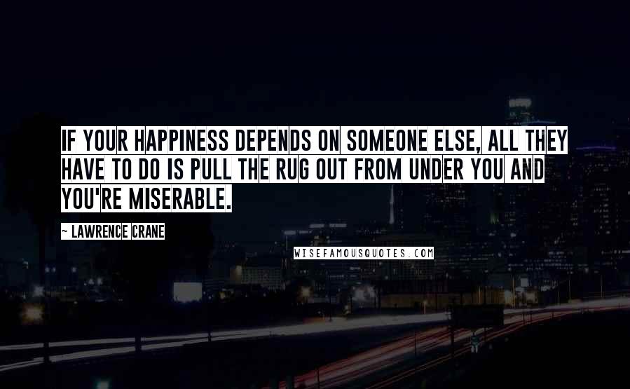 Lawrence Crane Quotes: If your happiness depends on someone else, all they have to do is pull the rug out from under you and you're miserable.