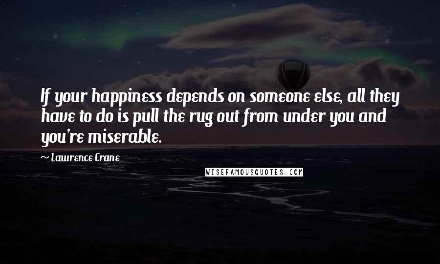 Lawrence Crane Quotes: If your happiness depends on someone else, all they have to do is pull the rug out from under you and you're miserable.