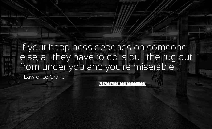 Lawrence Crane Quotes: If your happiness depends on someone else, all they have to do is pull the rug out from under you and you're miserable.