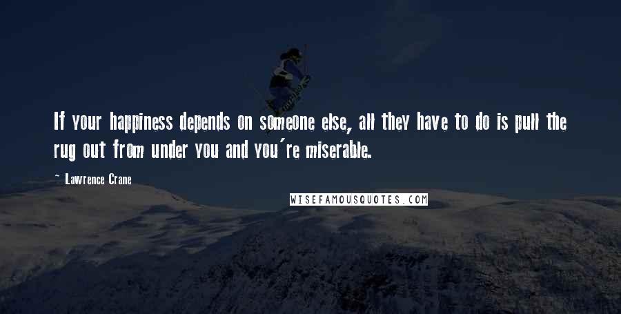 Lawrence Crane Quotes: If your happiness depends on someone else, all they have to do is pull the rug out from under you and you're miserable.