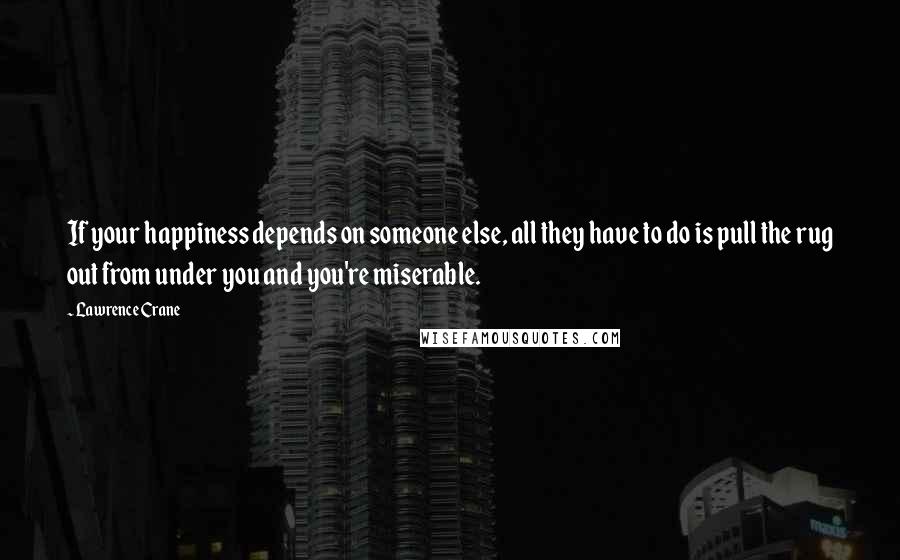 Lawrence Crane Quotes: If your happiness depends on someone else, all they have to do is pull the rug out from under you and you're miserable.