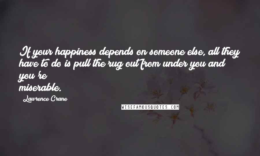 Lawrence Crane Quotes: If your happiness depends on someone else, all they have to do is pull the rug out from under you and you're miserable.