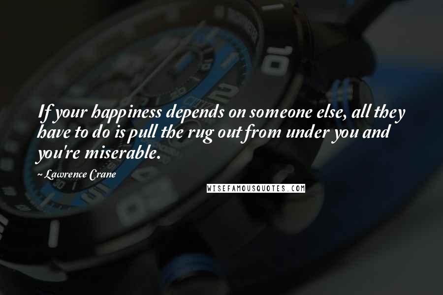 Lawrence Crane Quotes: If your happiness depends on someone else, all they have to do is pull the rug out from under you and you're miserable.