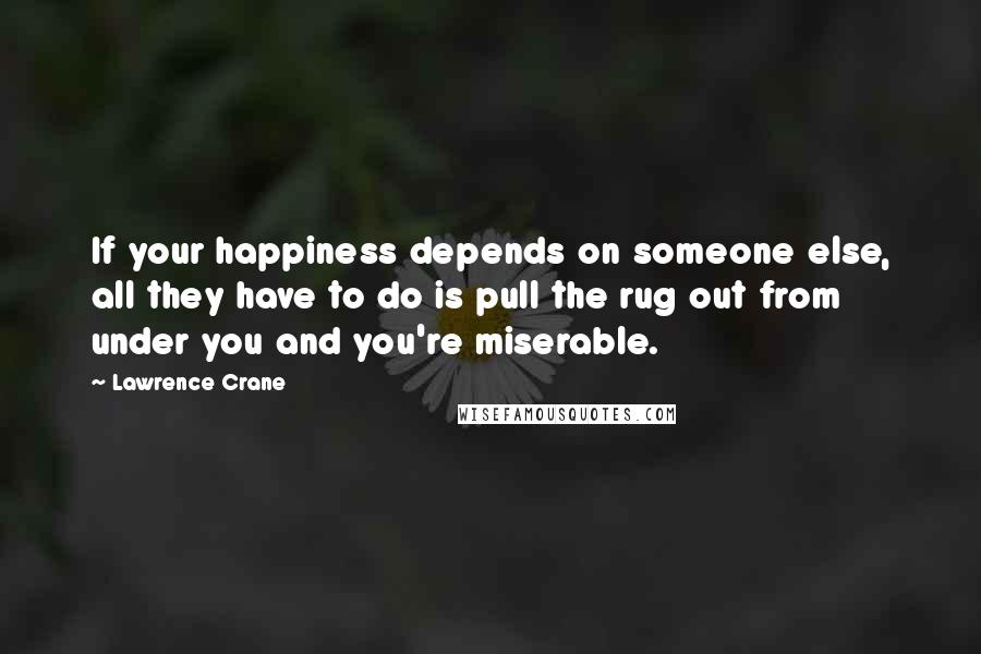 Lawrence Crane Quotes: If your happiness depends on someone else, all they have to do is pull the rug out from under you and you're miserable.