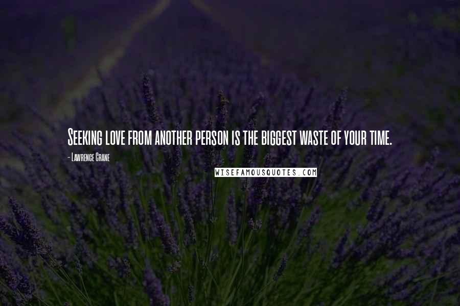 Lawrence Crane Quotes: Seeking love from another person is the biggest waste of your time.