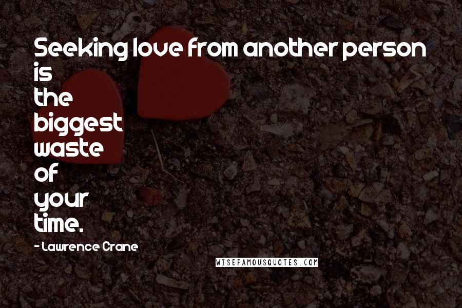 Lawrence Crane Quotes: Seeking love from another person is the biggest waste of your time.