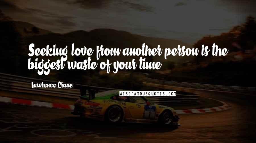 Lawrence Crane Quotes: Seeking love from another person is the biggest waste of your time.