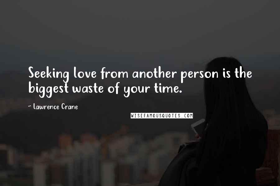 Lawrence Crane Quotes: Seeking love from another person is the biggest waste of your time.