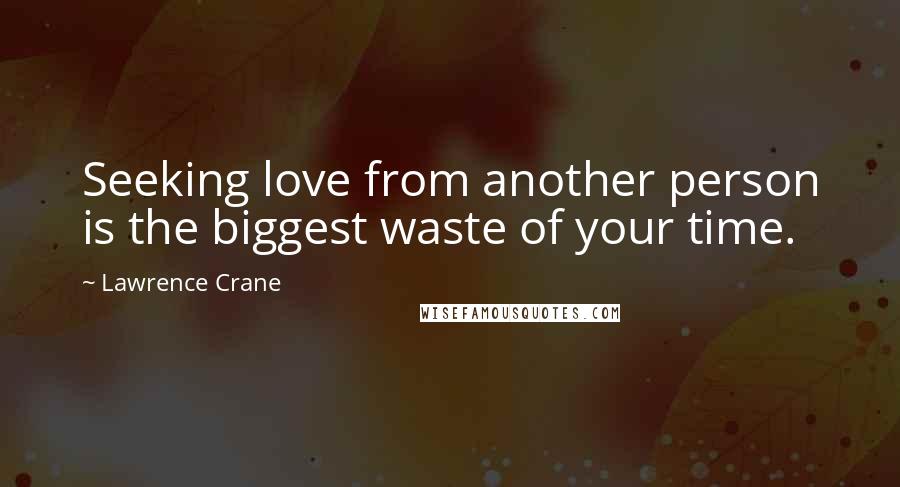 Lawrence Crane Quotes: Seeking love from another person is the biggest waste of your time.