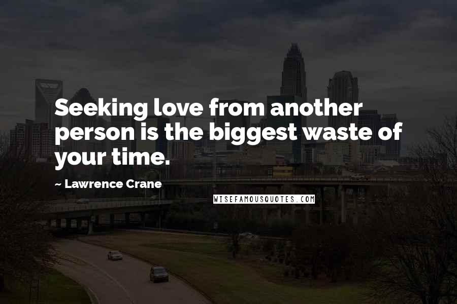 Lawrence Crane Quotes: Seeking love from another person is the biggest waste of your time.