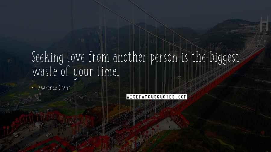 Lawrence Crane Quotes: Seeking love from another person is the biggest waste of your time.