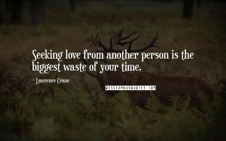 Lawrence Crane Quotes: Seeking love from another person is the biggest waste of your time.