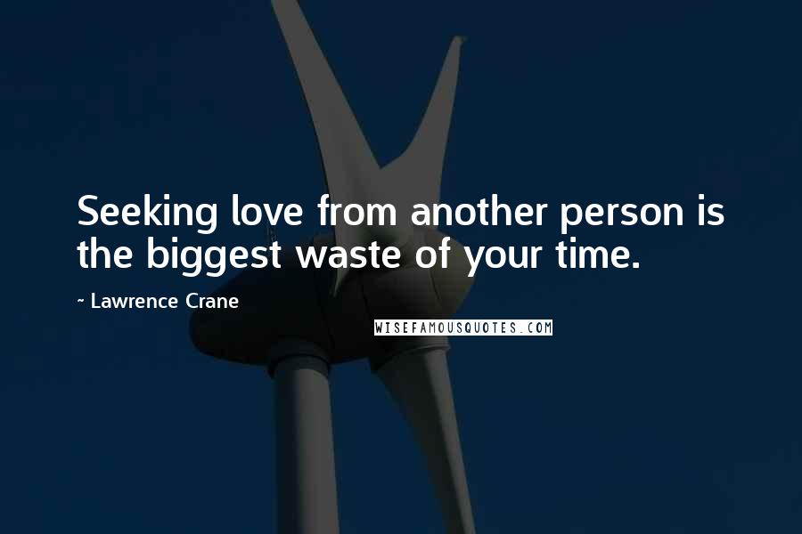 Lawrence Crane Quotes: Seeking love from another person is the biggest waste of your time.