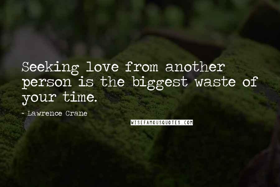 Lawrence Crane Quotes: Seeking love from another person is the biggest waste of your time.