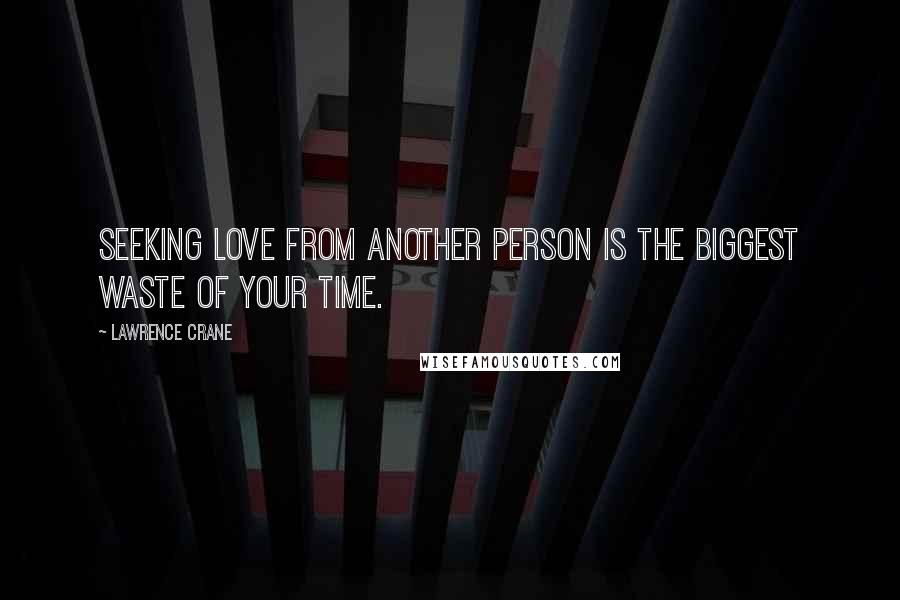 Lawrence Crane Quotes: Seeking love from another person is the biggest waste of your time.