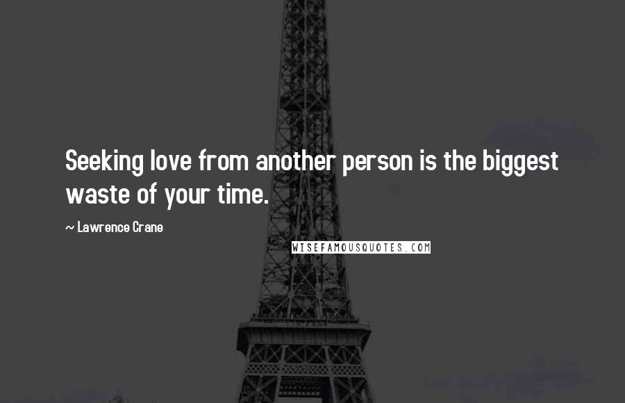 Lawrence Crane Quotes: Seeking love from another person is the biggest waste of your time.