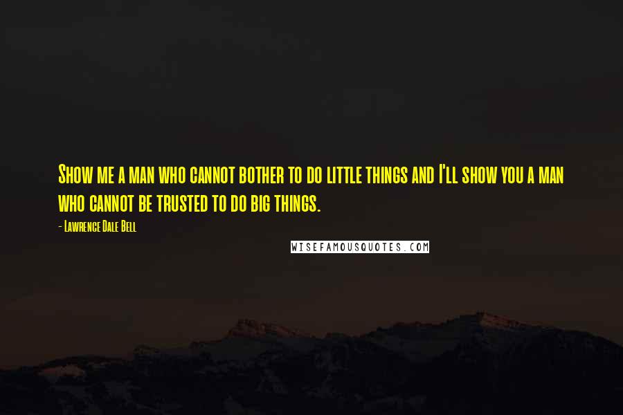 Lawrence Dale Bell Quotes: Show me a man who cannot bother to do little things and I'll show you a man who cannot be trusted to do big things.