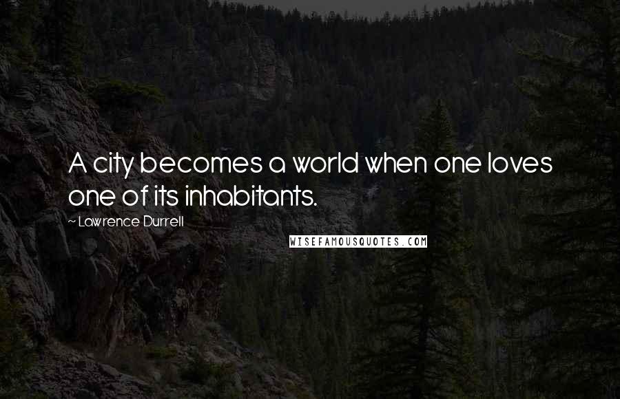 Lawrence Durrell Quotes: A city becomes a world when one loves one of its inhabitants.